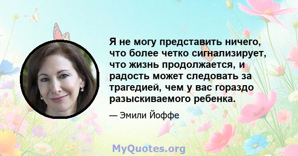 Я не могу представить ничего, что более четко сигнализирует, что жизнь продолжается, и радость может следовать за трагедией, чем у вас гораздо разыскиваемого ребенка.