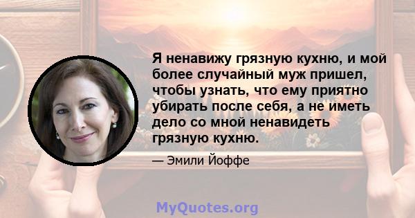 Я ненавижу грязную кухню, и мой более случайный муж пришел, чтобы узнать, что ему приятно убирать после себя, а не иметь дело со мной ненавидеть грязную кухню.