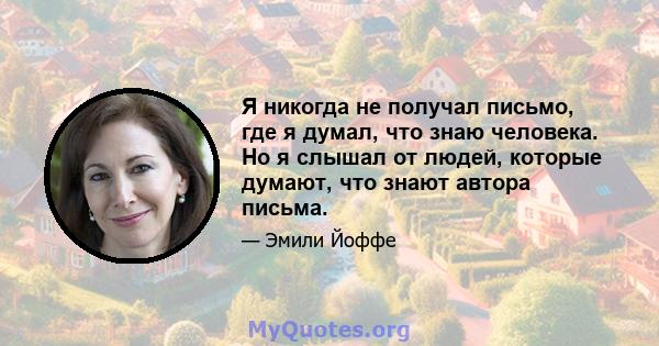 Я никогда не получал письмо, где я думал, что знаю человека. Но я слышал от людей, которые думают, что знают автора письма.