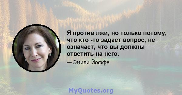 Я против лжи, но только потому, что кто -то задает вопрос, не означает, что вы должны ответить на него.