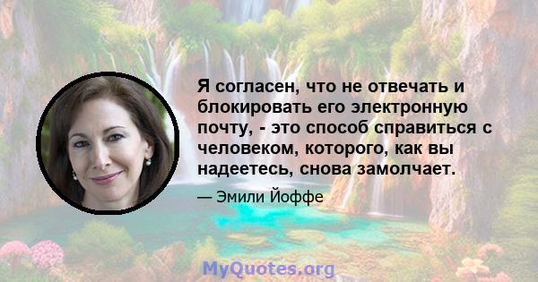 Я согласен, что не отвечать и блокировать его электронную почту, - это способ справиться с человеком, которого, как вы надеетесь, снова замолчает.