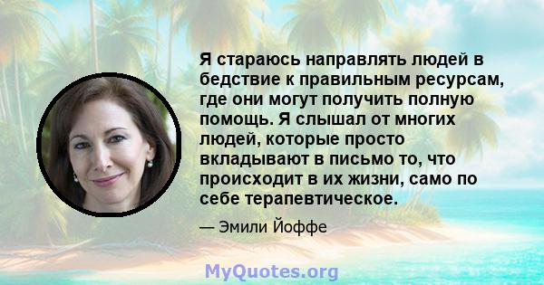 Я стараюсь направлять людей в бедствие к правильным ресурсам, где они могут получить полную помощь. Я слышал от многих людей, которые просто вкладывают в письмо то, что происходит в их жизни, само по себе