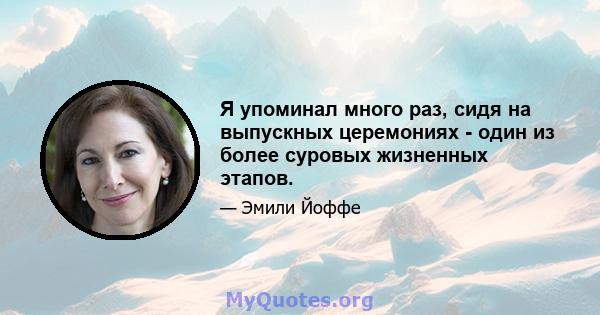 Я упоминал много раз, сидя на выпускных церемониях - один из более суровых жизненных этапов.