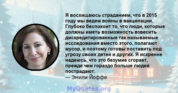 Я восхищаюсь страданием, что в 2015 году мы ведем войны в вакцинации. Глубоко беспокоит то, что люди, которые должны иметь возможность взвесить дискредитированные так называемые исследования вместо этого, полагают