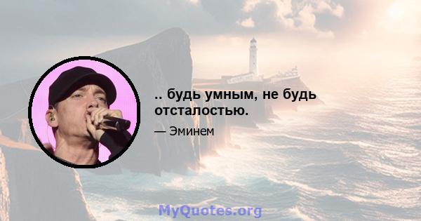 .. будь умным, не будь отсталостью.