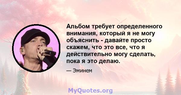 Альбом требует определенного внимания, который я не могу объяснить - давайте просто скажем, что это все, что я действительно могу сделать, пока я это делаю.