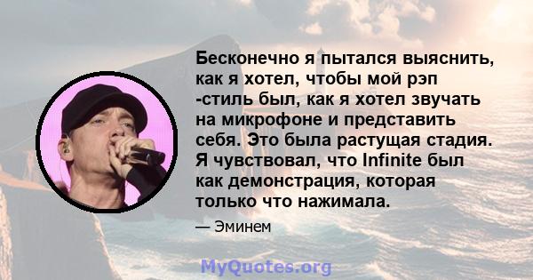 Бесконечно я пытался выяснить, как я хотел, чтобы мой рэп -стиль был, как я хотел звучать на микрофоне и представить себя. Это была растущая стадия. Я чувствовал, что Infinite был как демонстрация, которая только что