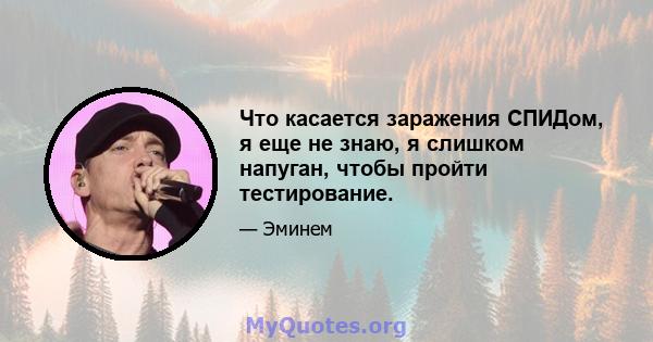 Что касается заражения СПИДом, я еще не знаю, я слишком напуган, чтобы пройти тестирование.