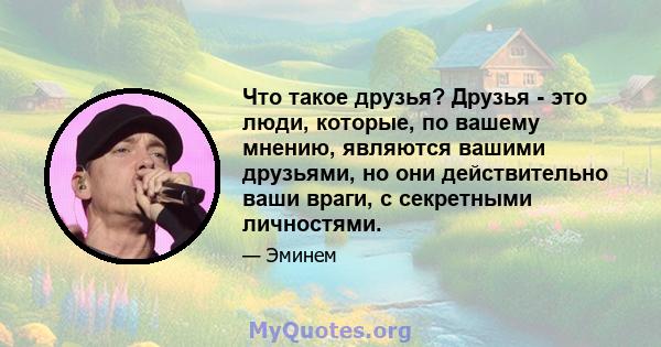 Что такое друзья? Друзья - это люди, которые, по вашему мнению, являются вашими друзьями, но они действительно ваши враги, с секретными личностями.