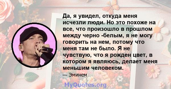 Да, я увидел, откуда меня исчезли люди. Но это похоже на все, что произошло в прошлом между черно -белым, я не могу говорить на нем, потому что меня там не было. Я не чувствую, что я рожден цвет, в котором я являюсь,