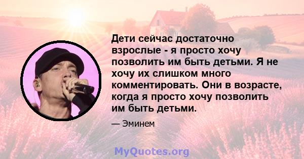 Дети сейчас достаточно взрослые - я просто хочу позволить им быть детьми. Я не хочу их слишком много комментировать. Они в возрасте, когда я просто хочу позволить им быть детьми.