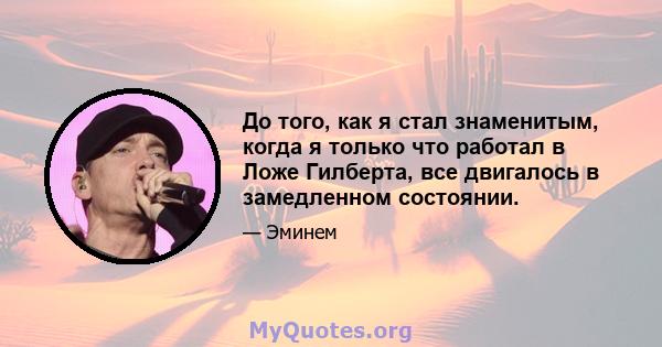 До того, как я стал знаменитым, когда я только что работал в Ложе Гилберта, все двигалось в замедленном состоянии.