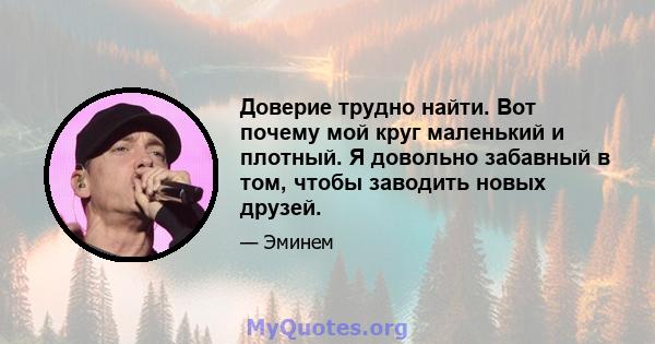 Доверие трудно найти. Вот почему мой круг маленький и плотный. Я довольно забавный в том, чтобы заводить новых друзей.