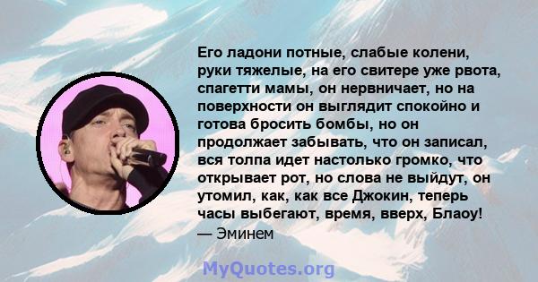 Его ладони потные, слабые колени, руки тяжелые, на его свитере уже рвота, спагетти мамы, он нервничает, но на поверхности он выглядит спокойно и готова бросить бомбы, но он продолжает забывать, что он записал, вся толпа 