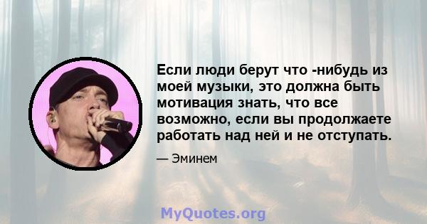 Если люди берут что -нибудь из моей музыки, это должна быть мотивация знать, что все возможно, если вы продолжаете работать над ней и не отступать.