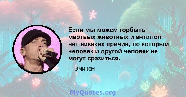 Если мы можем горбыть мертвых животных и антилоп, нет никаких причин, по которым человек и другой человек не могут сразиться.