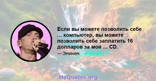 Если вы можете позволить себе ... компьютер, вы можете позволить себе заплатить 16 долларов за мой ... CD.