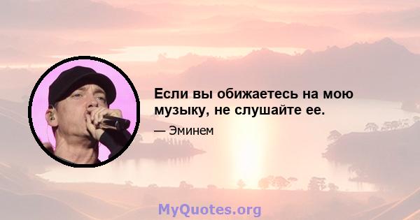 Если вы обижаетесь на мою музыку, не слушайте ее.