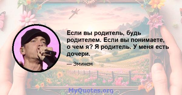 Если вы родитель, будь родителем. Если вы понимаете, о чем я? Я родитель. У меня есть дочери.