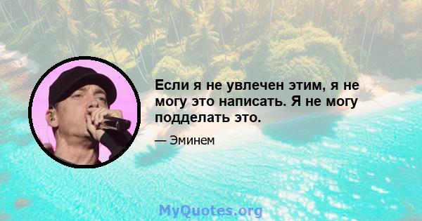 Если я не увлечен этим, я не могу это написать. Я не могу подделать это.