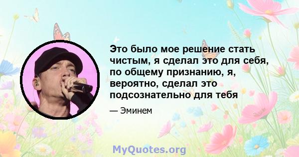 Это было мое решение стать чистым, я сделал это для себя, по общему признанию, я, вероятно, сделал это подсознательно для тебя