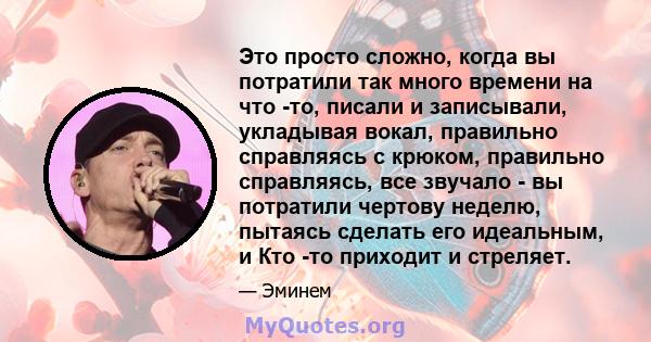 Это просто сложно, когда вы потратили так много времени на что -то, писали и записывали, укладывая вокал, правильно справляясь с крюком, правильно справляясь, все звучало - вы потратили чертову неделю, пытаясь сделать