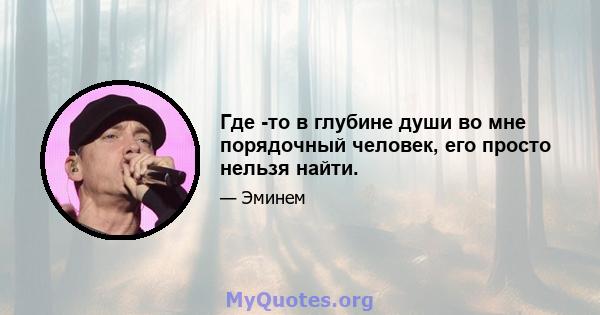 Где -то в глубине души во мне порядочный человек, его просто нельзя найти.