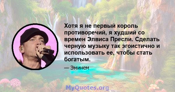 Хотя я не первый король противоречий, я худший со времен Элвиса Пресли. Сделать черную музыку так эгоистично и использовать ее, чтобы стать богатым.