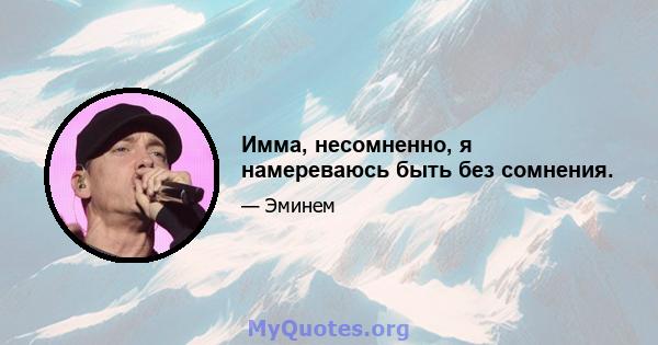 Имма, несомненно, я намереваюсь быть без сомнения.