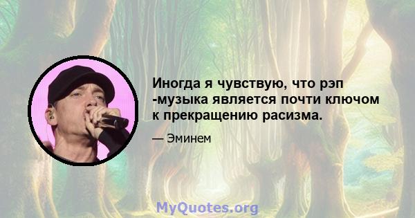 Иногда я чувствую, что рэп -музыка является почти ключом к прекращению расизма.