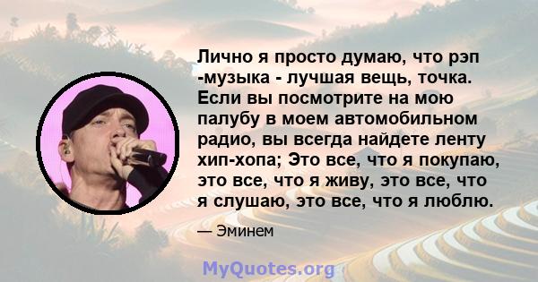 Лично я просто думаю, что рэп -музыка - лучшая вещь, точка. Если вы посмотрите на мою палубу в моем автомобильном радио, вы всегда найдете ленту хип-хопа; Это все, что я покупаю, это все, что я живу, это все, что я