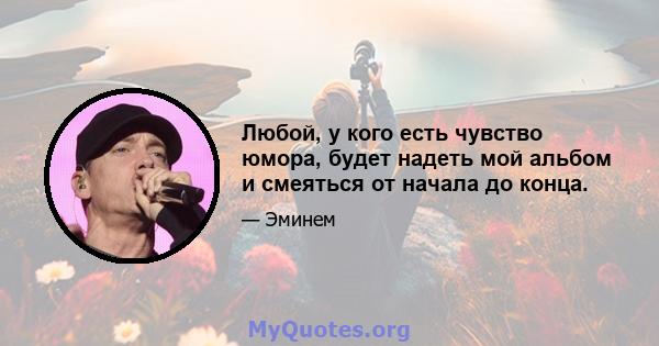 Любой, у кого есть чувство юмора, будет надеть мой альбом и смеяться от начала до конца.