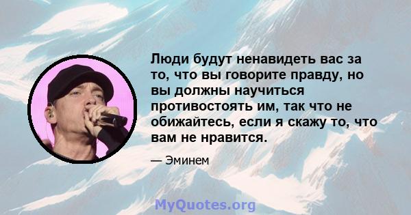 Люди будут ненавидеть вас за то, что вы говорите правду, но вы должны научиться противостоять им, так что не обижайтесь, если я скажу то, что вам не нравится.