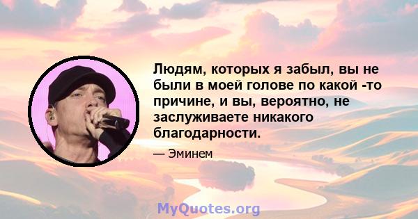 Людям, которых я забыл, вы не были в моей голове по какой -то причине, и вы, вероятно, не заслуживаете никакого благодарности.