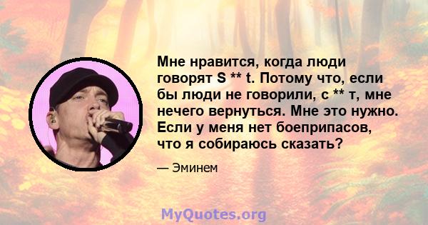 Мне нравится, когда люди говорят S ** t. Потому что, если бы люди не говорили, с ** т, мне нечего вернуться. Мне это нужно. Если у меня нет боеприпасов, что я собираюсь сказать?