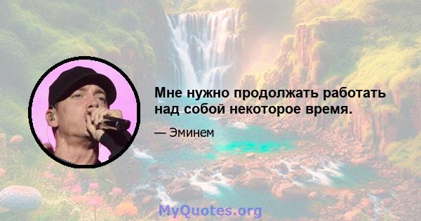 Мне нужно продолжать работать над собой некоторое время.