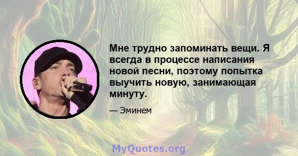 Мне трудно запоминать вещи. Я всегда в процессе написания новой песни, поэтому попытка выучить новую, занимающая минуту.