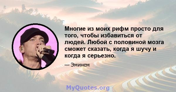 Многие из моих рифм просто для того, чтобы избавиться от людей. Любой с половиной мозга сможет сказать, когда я шучу и когда я серьезно.