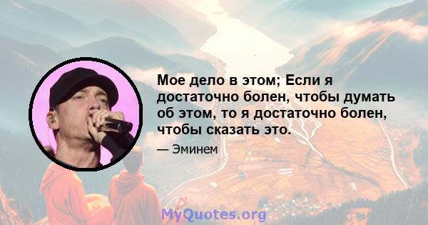 Мое дело в этом; Если я достаточно болен, чтобы думать об этом, то я достаточно болен, чтобы сказать это.