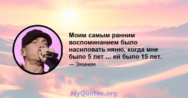 Моим самым ранним воспоминанием было насиловать няню, когда мне было 5 лет ... ей было 15 лет.