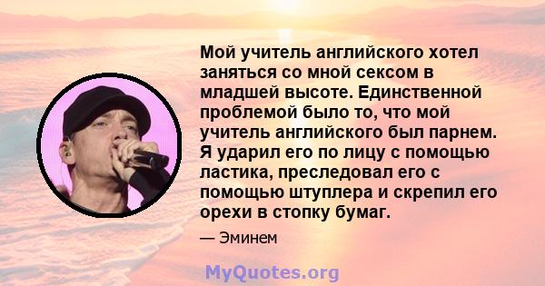 Мой учитель английского хотел заняться со мной сексом в младшей высоте. Единственной проблемой было то, что мой учитель английского был парнем. Я ударил его по лицу с помощью ластика, преследовал его с помощью штуплера