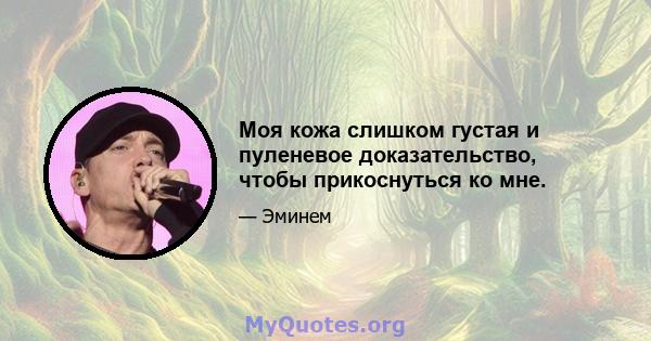 Моя кожа слишком густая и пуленевое доказательство, чтобы прикоснуться ко мне.