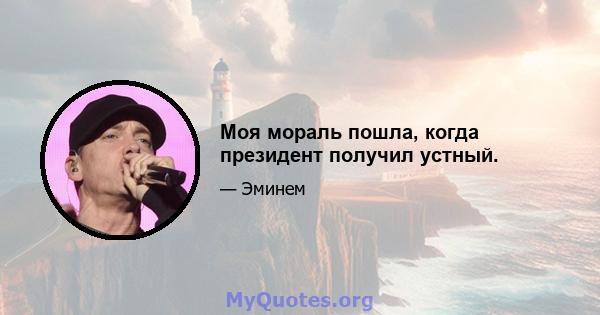 Моя мораль пошла, когда президент получил устный.