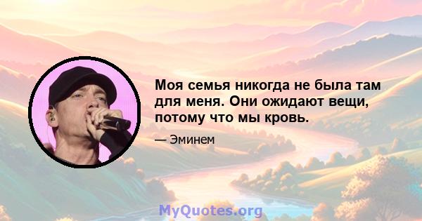 Моя семья никогда не была там для меня. Они ожидают вещи, потому что мы кровь.