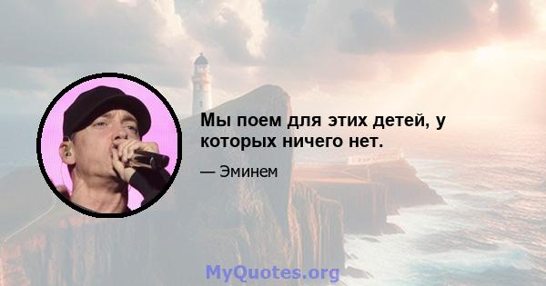 Мы поем для этих детей, у которых ничего нет.