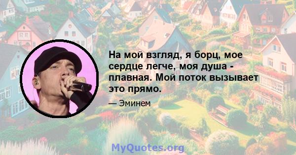 На мой взгляд, я борц, мое сердце легче, моя душа - плавная. Мой поток вызывает это прямо.