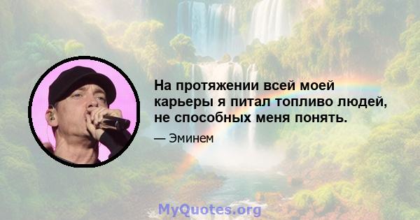 На протяжении всей моей карьеры я питал топливо людей, не способных меня понять.