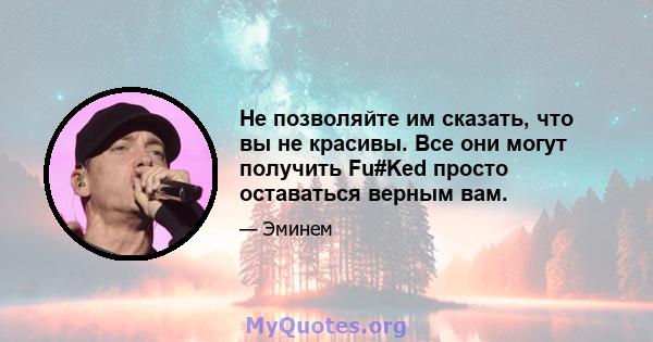 Не позволяйте им сказать, что вы не красивы. Все они могут получить Fu#Ked просто оставаться верным вам.