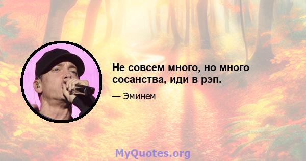 Не совсем много, но много сосанства, иди в рэп.