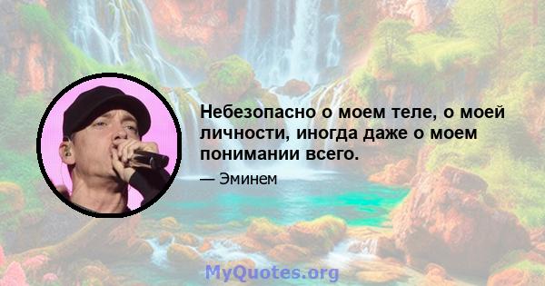 Небезопасно о моем теле, о моей личности, иногда даже о моем понимании всего.